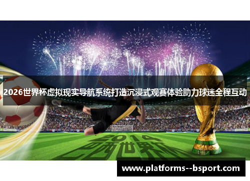 2026世界杯虚拟现实导航系统打造沉浸式观赛体验助力球迷全程互动