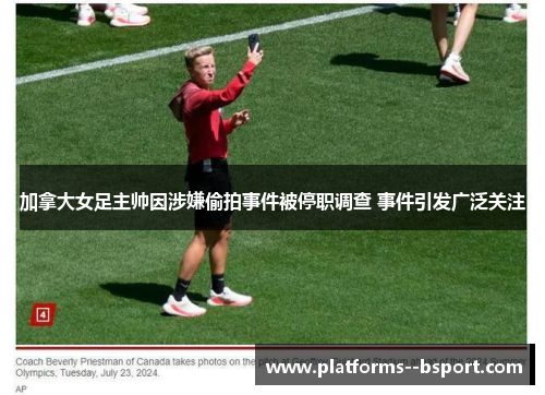 加拿大女足主帅因涉嫌偷拍事件被停职调查 事件引发广泛关注