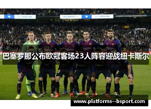 巴塞罗那公布欧冠客场23人阵容迎战纽卡斯尔 巴塞罗那公布欧冠客场23人阵容迎战纽卡斯尔