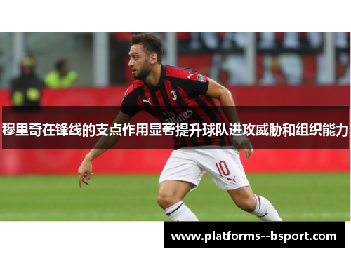 穆里奇在锋线的支点作用显著提升球队进攻威胁和组织能力 穆里奇在锋线的支点作用显著提升球队进攻威胁和组织能力