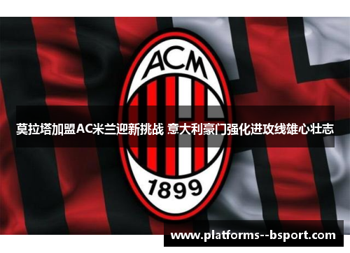 莫拉塔加盟AC米兰迎新挑战 意大利豪门强化进攻线雄心壮志 莫拉塔加盟AC米兰迎新挑战 意大利豪门强化进攻线雄心壮志