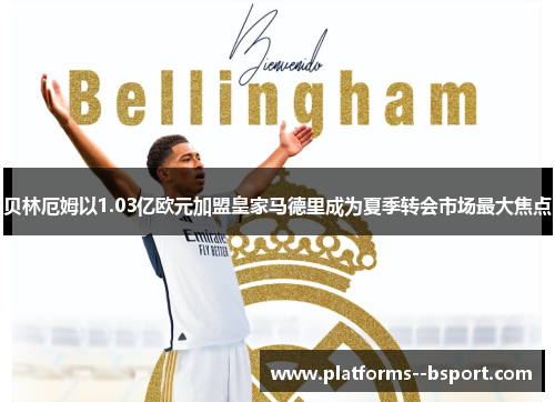贝林厄姆以1.03亿欧元加盟皇家马德里成为夏季转会市场最大焦点 贝林厄姆以1.03亿欧元加盟皇家马德里成为夏季转会市场最大焦点