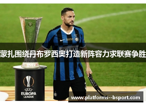 蒙扎围绕丹布罗西奥打造新阵容力求联赛争胜 蒙扎围绕丹布罗西奥打造新阵容力求联赛争胜
