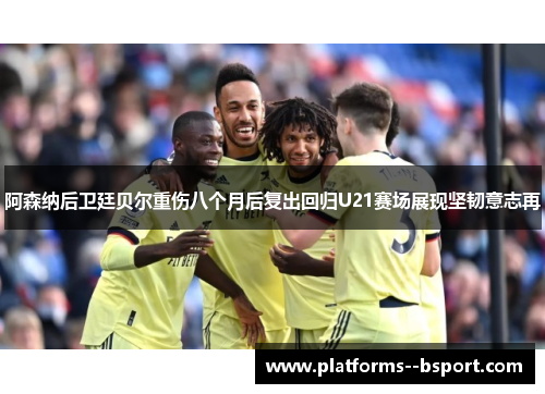 阿森纳后卫廷贝尔重伤八个月后复出回归U21赛场展现坚韧意志再 阿森纳后卫廷贝尔重伤八个月后复出回归U21赛场展现坚韧意志再
