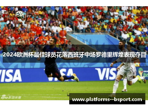 2024欧洲杯最佳球员花落西班牙中场罗德里辉煌表现夺目 2024欧洲杯最佳球员花落西班牙中场罗德里辉煌表现夺目