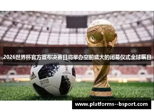 2026世界杯官方宣布决赛日将举办空前盛大的闭幕仪式全球瞩目 2026世界杯官方宣布决赛日将举办空前盛大的闭幕仪式全球瞩目