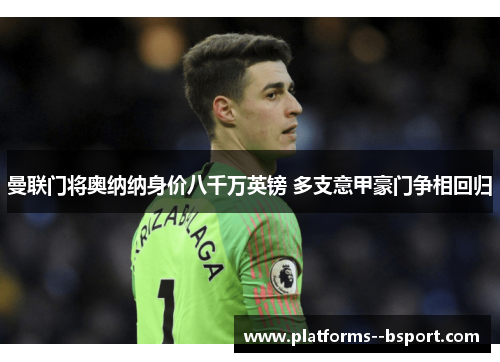 曼联门将奥纳纳身价八千万英镑 多支意甲豪门争相回归