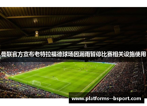 曼联官方宣布老特拉福德球场因漏雨暂停比赛相关设施使用 曼联官方宣布老特拉福德球场因漏雨暂停比赛相关设施使用