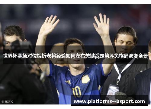 世界杯赛场对位解析老将经验如何左右关键战走势胜负格局演变全景 世界杯赛场对位解析老将经验如何左右关键战走势胜负格局演变全景