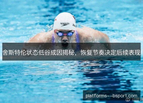 舍斯特伦状态低谷成因揭秘,恢复节奏决定后续表现 舍斯特伦状态低谷成因揭秘,恢复节奏决定后续表现